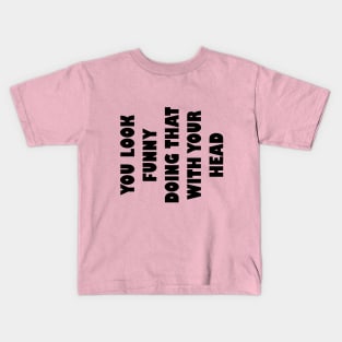 You look funny doing that with your head Kids T-Shirt